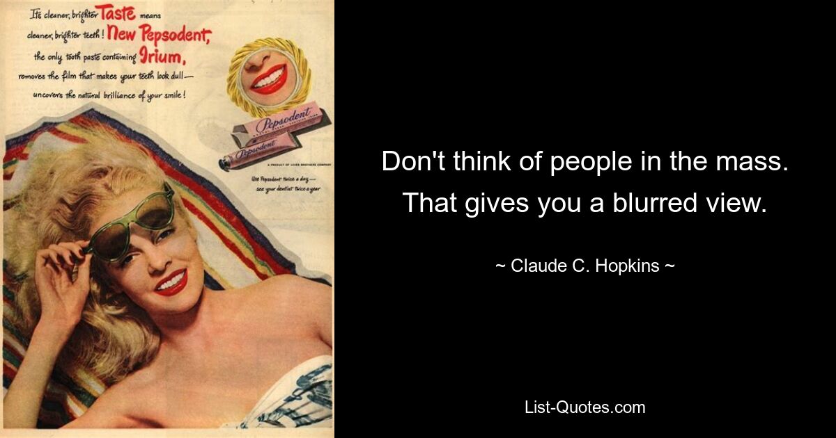 Don't think of people in the mass. That gives you a blurred view. — © Claude C. Hopkins