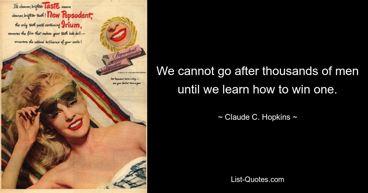 We cannot go after thousands of men until we learn how to win one. — © Claude C. Hopkins