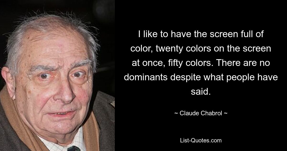 I like to have the screen full of color, twenty colors on the screen at once, fifty colors. There are no dominants despite what people have said. — © Claude Chabrol