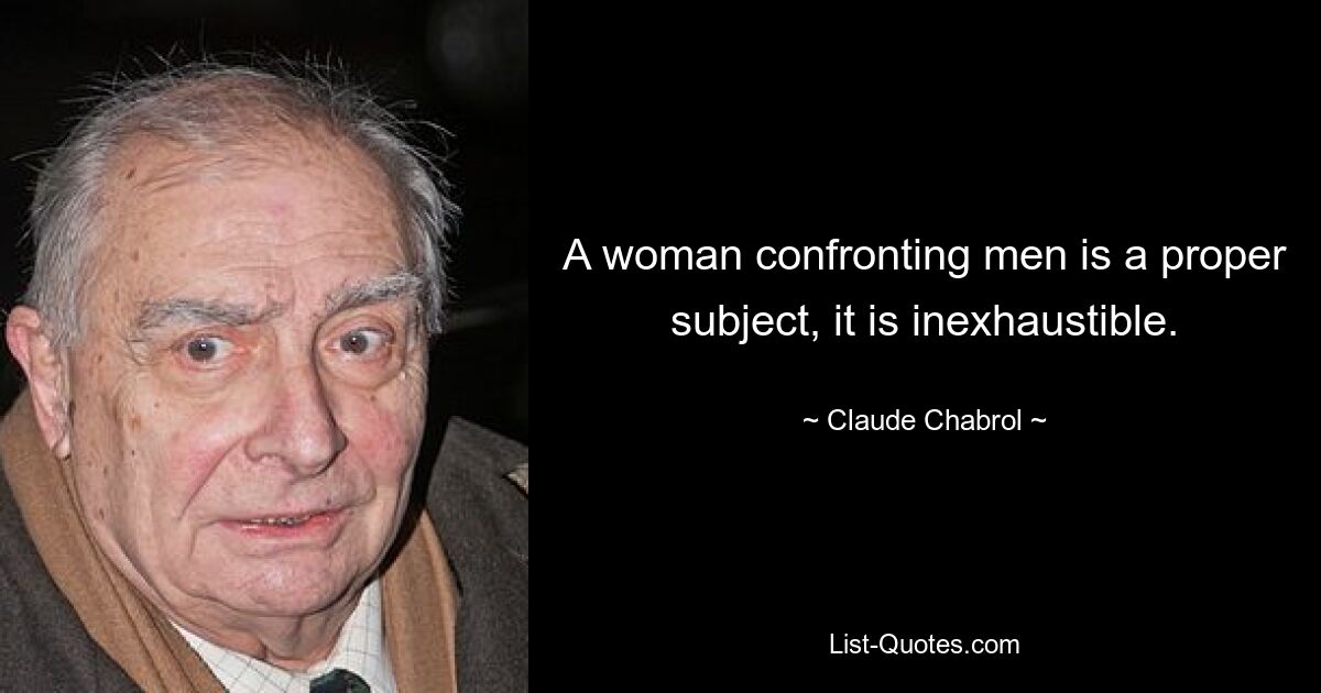 A woman confronting men is a proper subject, it is inexhaustible. — © Claude Chabrol