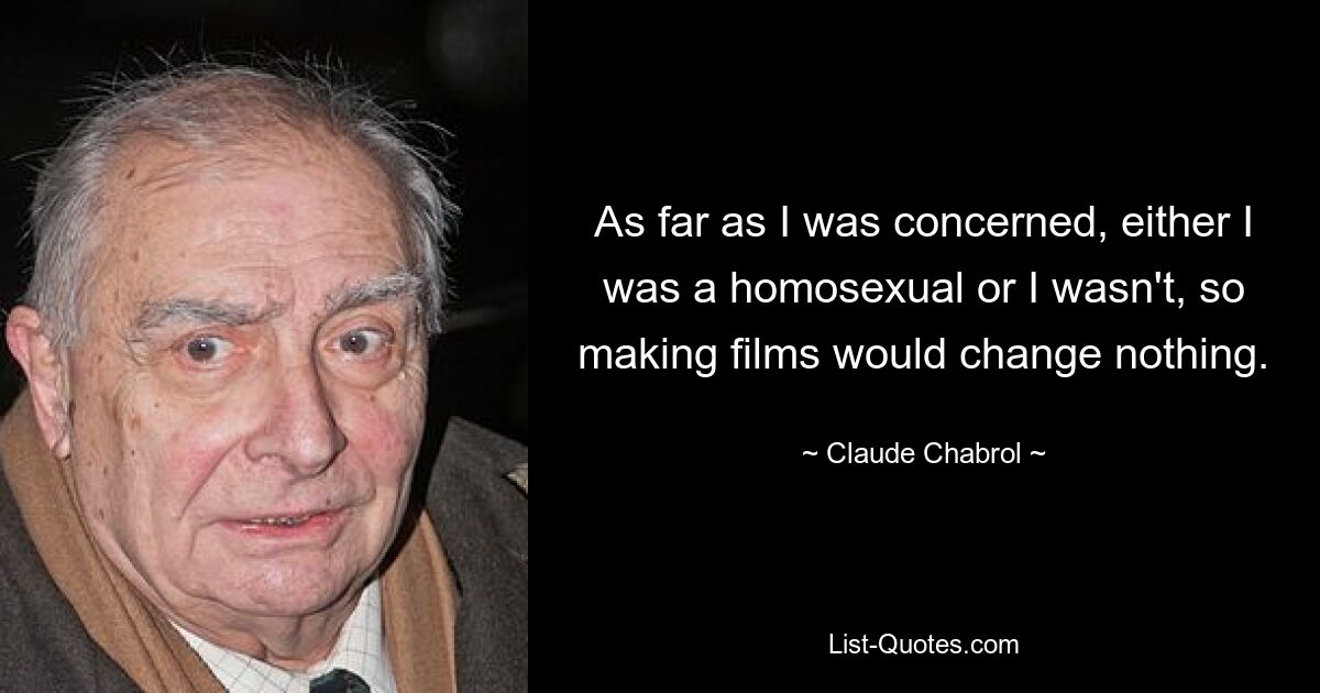 As far as I was concerned, either I was a homosexual or I wasn't, so making films would change nothing. — © Claude Chabrol