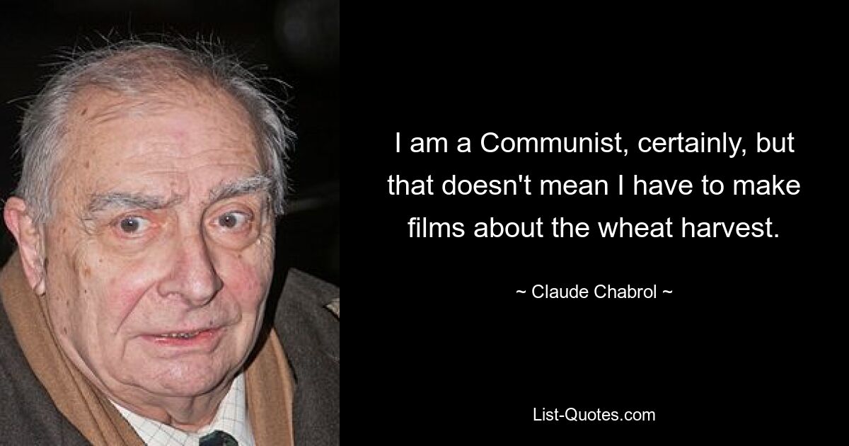 I am a Communist, certainly, but that doesn't mean I have to make films about the wheat harvest. — © Claude Chabrol