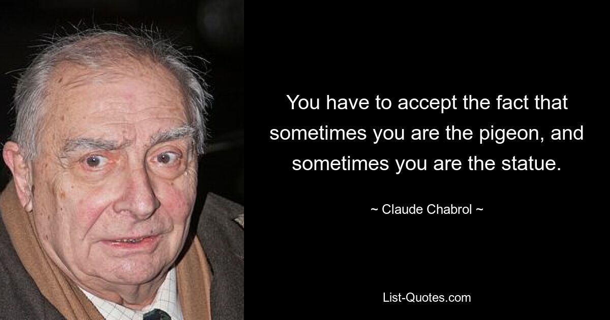 You have to accept the fact that sometimes you are the pigeon, and sometimes you are the statue. — © Claude Chabrol