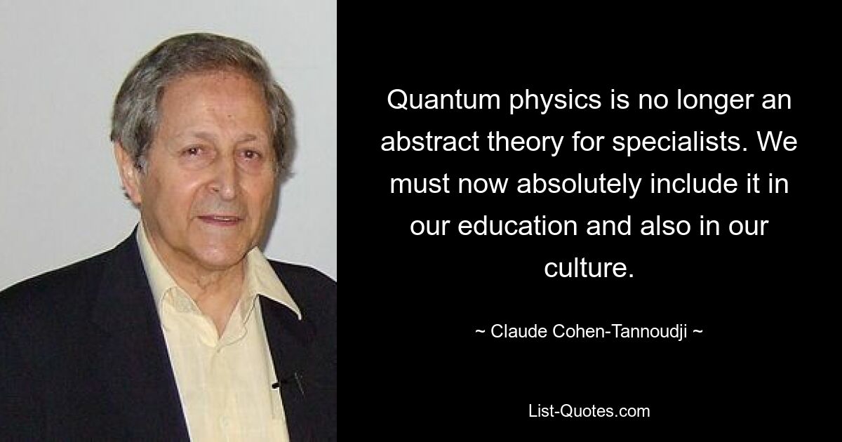 Quantum physics is no longer an abstract theory for specialists. We must now absolutely include it in our education and also in our culture. — © Claude Cohen-Tannoudji