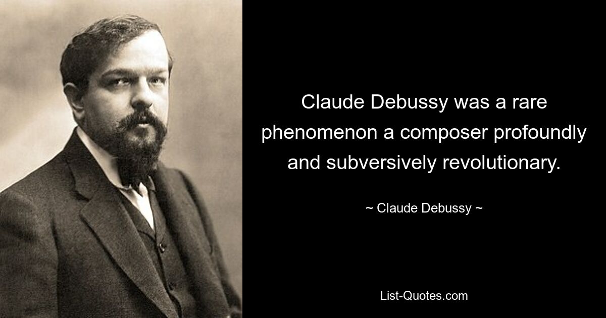 Claude Debussy was a rare phenomenon a composer profoundly and subversively revolutionary. — © Claude Debussy