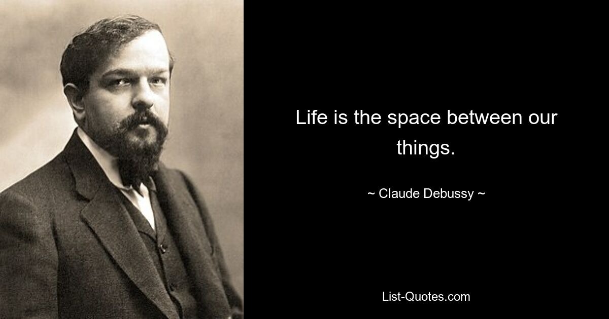 Life is the space between our things. — © Claude Debussy