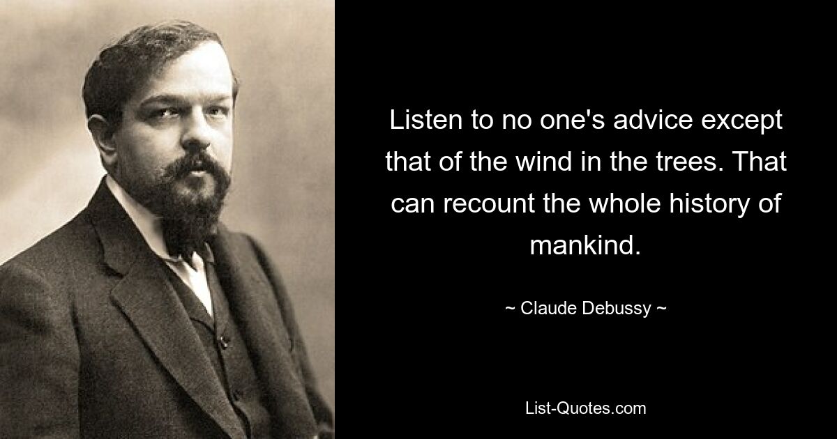 Listen to no one's advice except that of the wind in the trees. That can recount the whole history of mankind. — © Claude Debussy