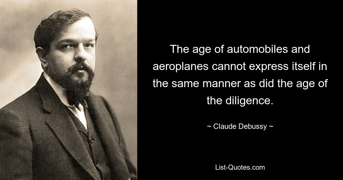 The age of automobiles and aeroplanes cannot express itself in the same manner as did the age of the diligence. — © Claude Debussy