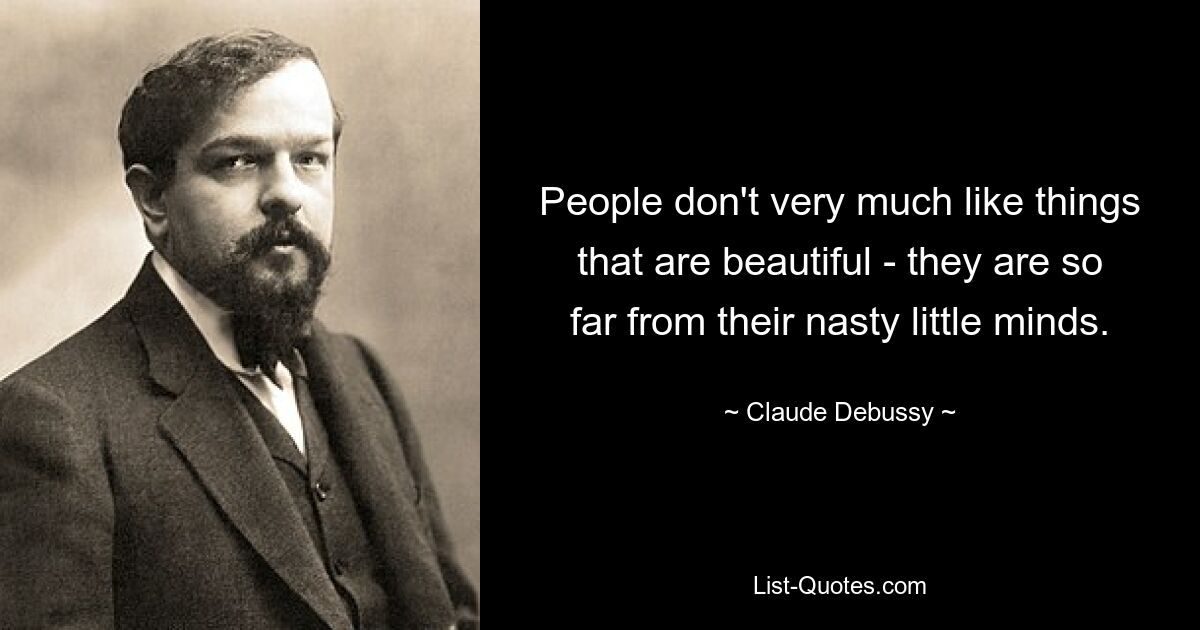 People don't very much like things that are beautiful - they are so far from their nasty little minds. — © Claude Debussy