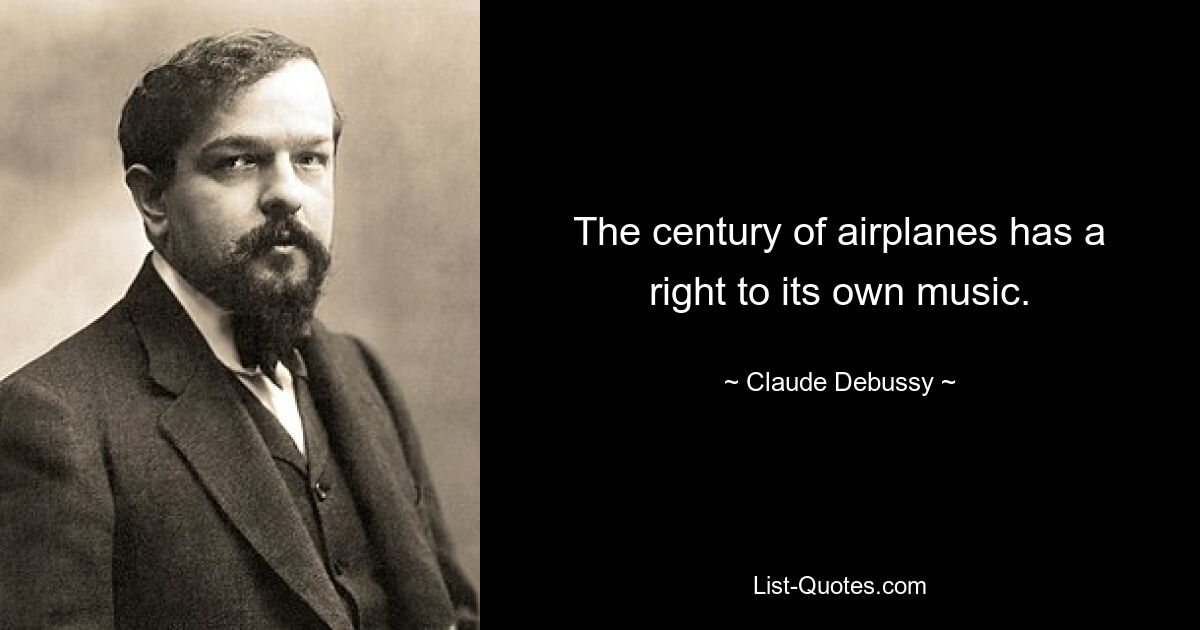 The century of airplanes has a right to its own music. — © Claude Debussy