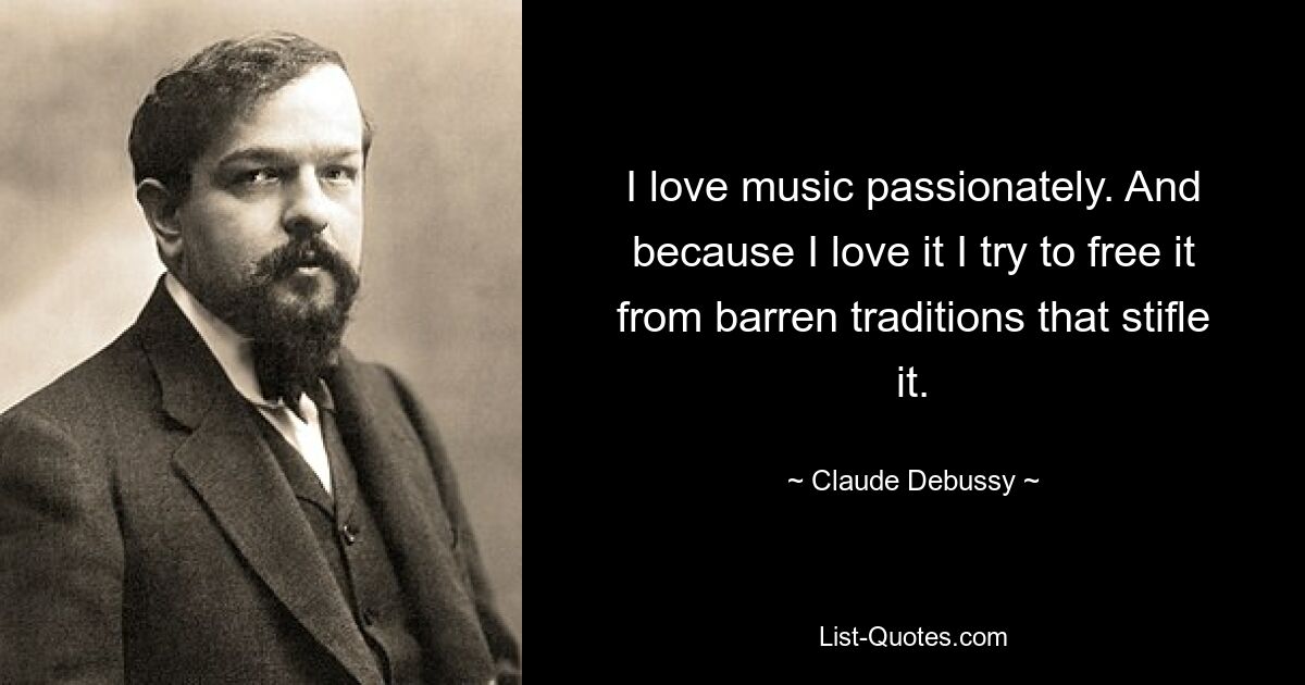 I love music passionately. And because I love it I try to free it from barren traditions that stifle it. — © Claude Debussy