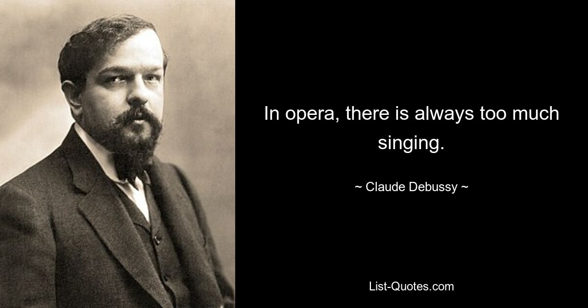 In opera, there is always too much singing. — © Claude Debussy