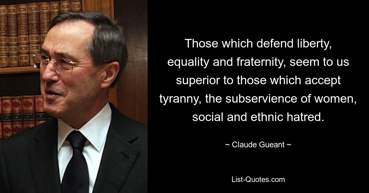 Those which defend liberty, equality and fraternity, seem to us superior to those which accept tyranny, the subservience of women, social and ethnic hatred. — © Claude Gueant