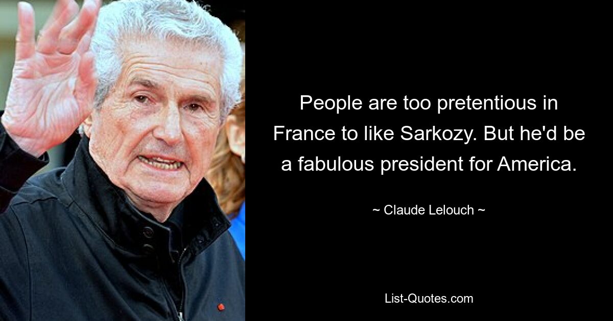 People are too pretentious in France to like Sarkozy. But he'd be a fabulous president for America. — © Claude Lelouch