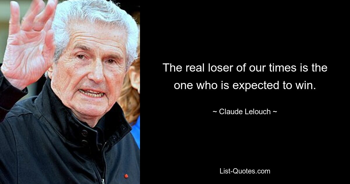 The real loser of our times is the one who is expected to win. — © Claude Lelouch