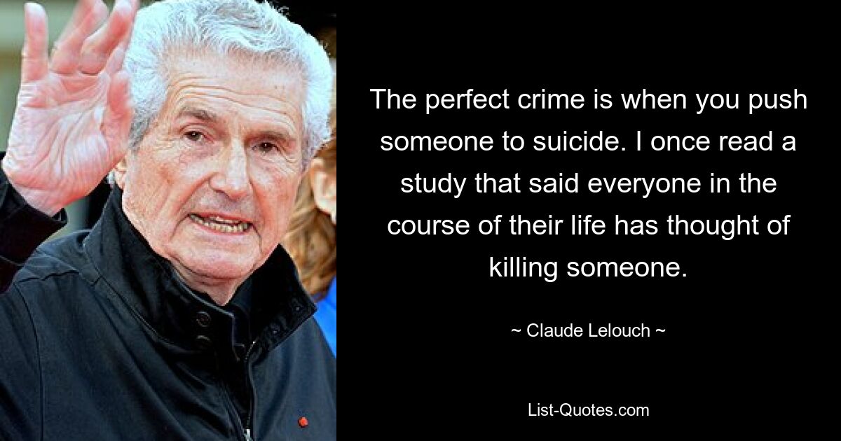Идеальное преступление — это когда ты подталкиваешь кого-то к самоубийству. Однажды я прочитал исследование, в котором говорилось, что каждый в течение своей жизни задумывался о том, чтобы кого-то убить. — © Клод Лелуш
