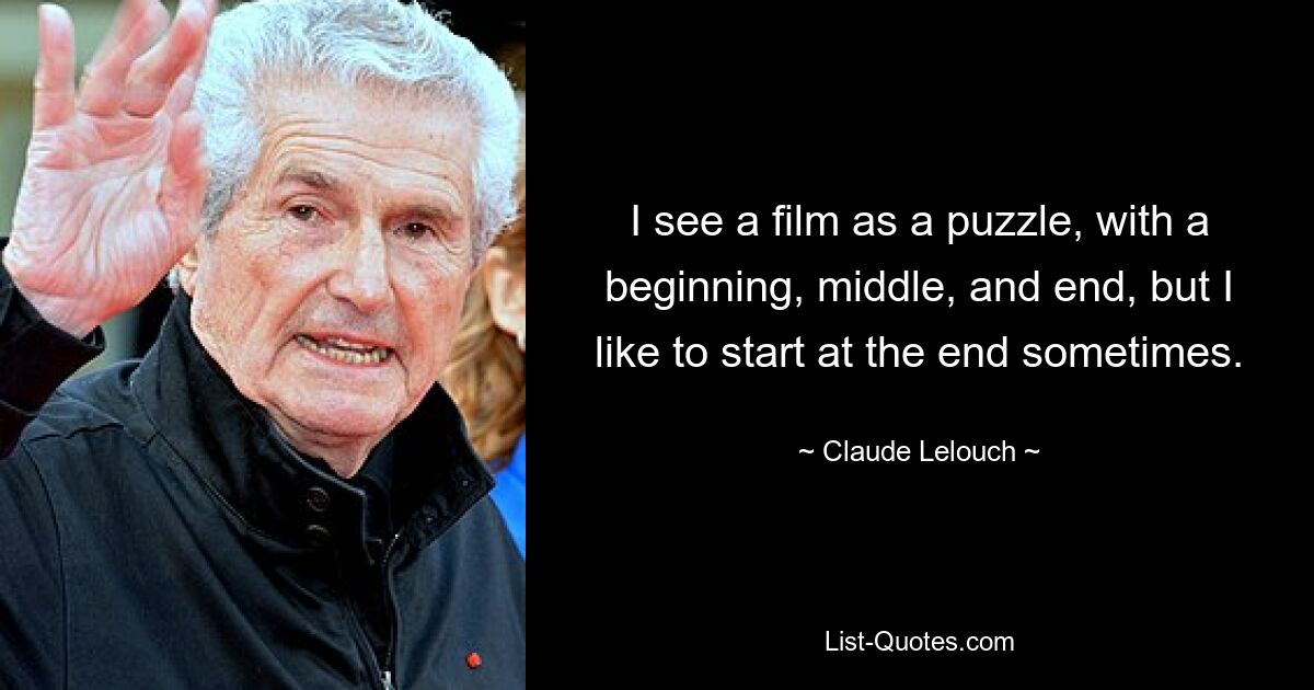 I see a film as a puzzle, with a beginning, middle, and end, but I like to start at the end sometimes. — © Claude Lelouch