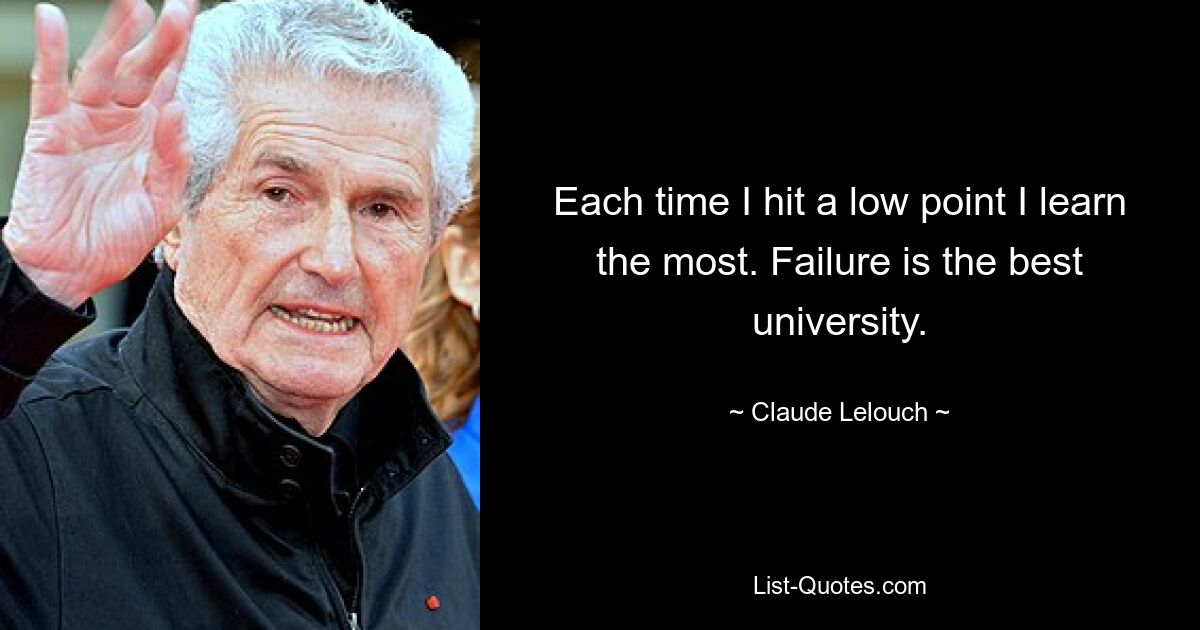 Each time I hit a low point I learn the most. Failure is the best university. — © Claude Lelouch