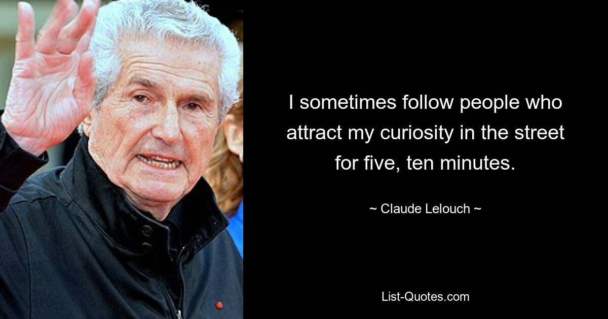 I sometimes follow people who attract my curiosity in the street for five, ten minutes. — © Claude Lelouch