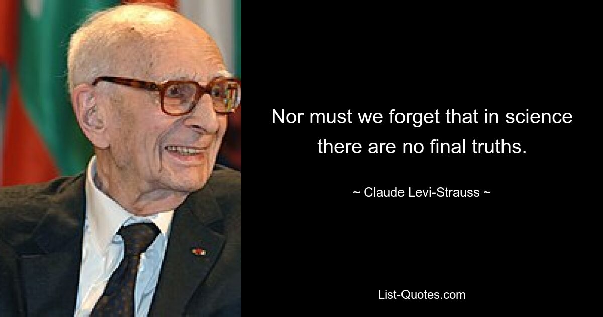 Nor must we forget that in science there are no final truths. — © Claude Levi-Strauss