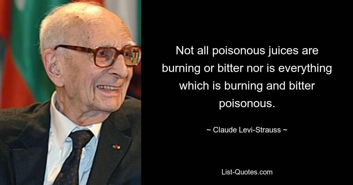 Not all poisonous juices are burning or bitter nor is everything which is burning and bitter poisonous. — © Claude Levi-Strauss