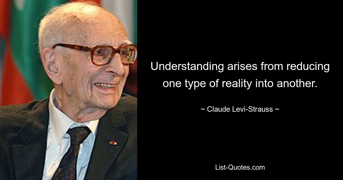 Understanding arises from reducing one type of reality into another. — © Claude Levi-Strauss