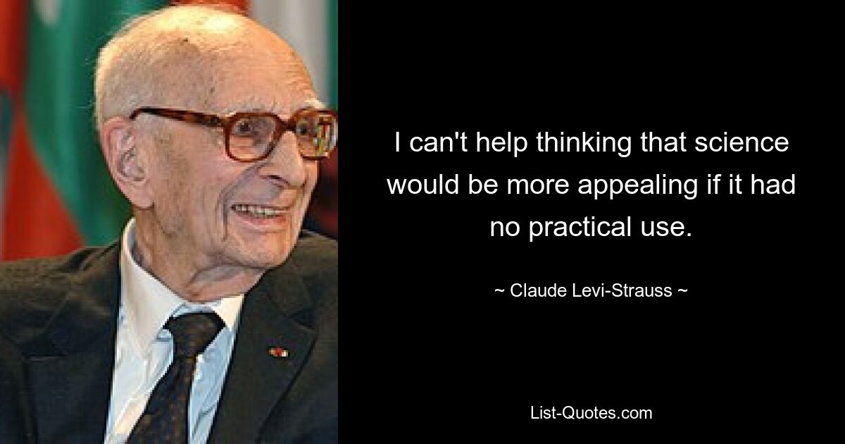 I can't help thinking that science would be more appealing if it had no practical use. — © Claude Levi-Strauss