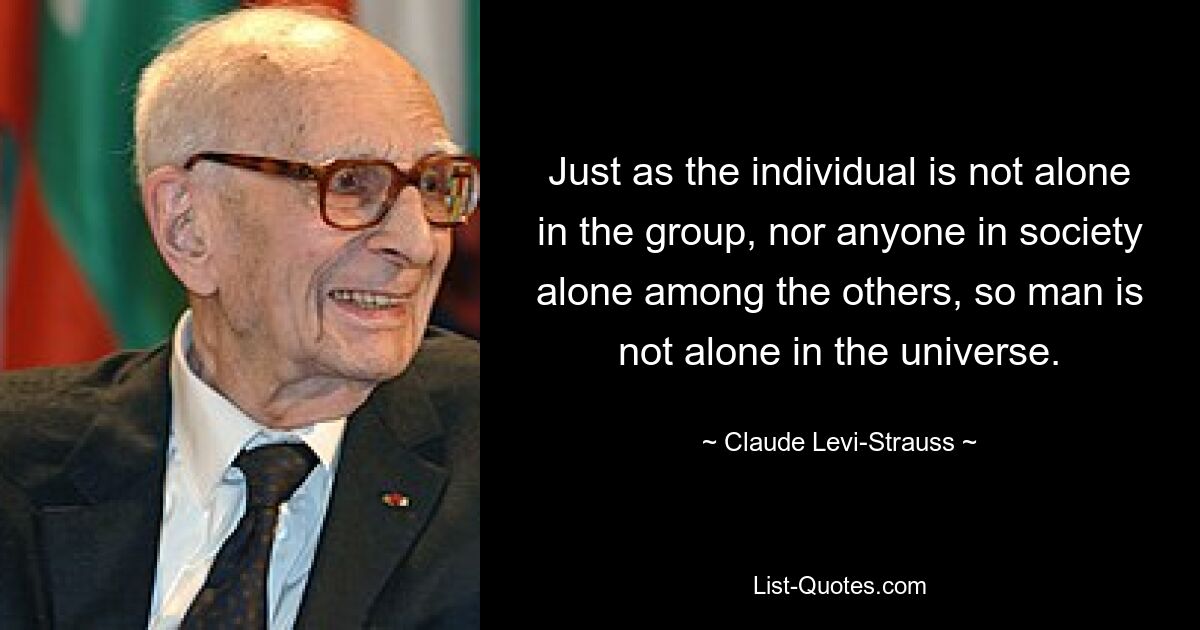 Как индивид не одинок в группе, так и никто в обществе не одинок среди других, так и человек не одинок во вселенной. — © Клод Леви-Стросс 