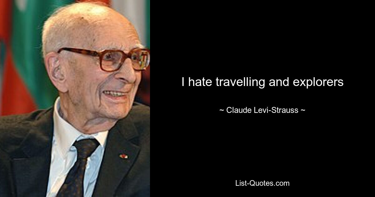 I hate travelling and explorers — © Claude Levi-Strauss