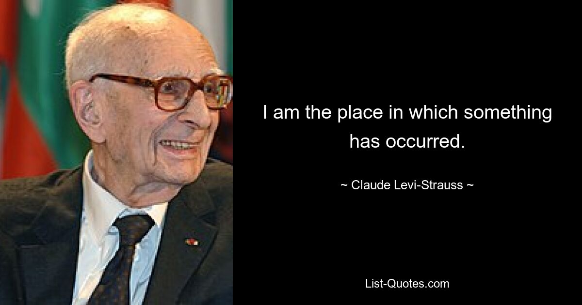 I am the place in which something has occurred. — © Claude Levi-Strauss