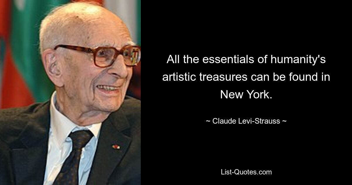 All the essentials of humanity's artistic treasures can be found in New York. — © Claude Levi-Strauss