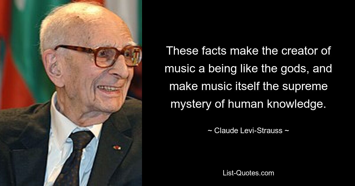 These facts make the creator of music a being like the gods, and make music itself the supreme mystery of human knowledge. — © Claude Levi-Strauss