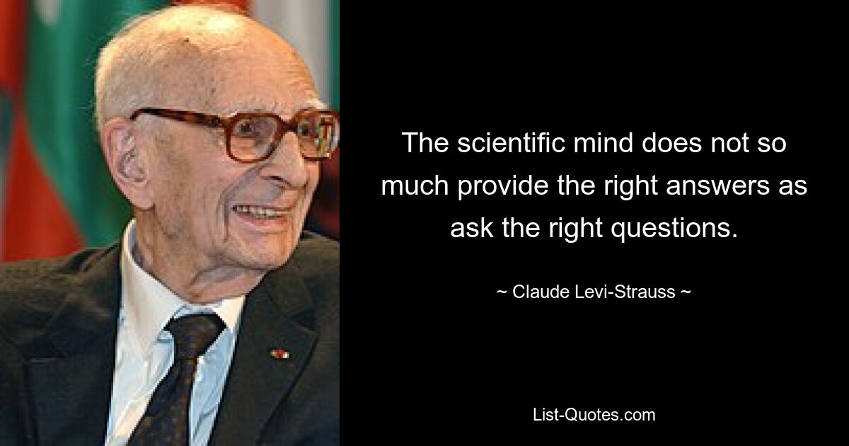 The scientific mind does not so much provide the right answers as ask the right questions. — © Claude Levi-Strauss