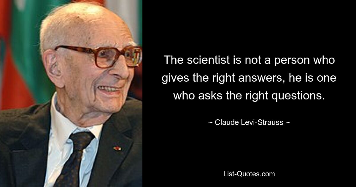 The scientist is not a person who gives the right answers, he is one who asks the right questions. — © Claude Levi-Strauss