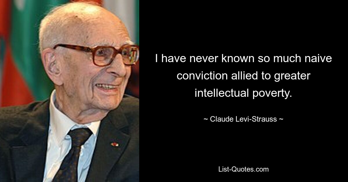 I have never known so much naive conviction allied to greater intellectual poverty. — © Claude Levi-Strauss