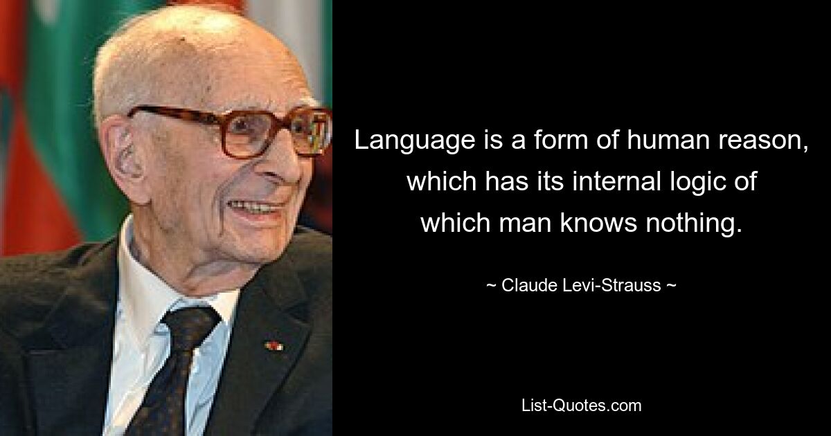 Language is a form of human reason, which has its internal logic of which man knows nothing. — © Claude Levi-Strauss