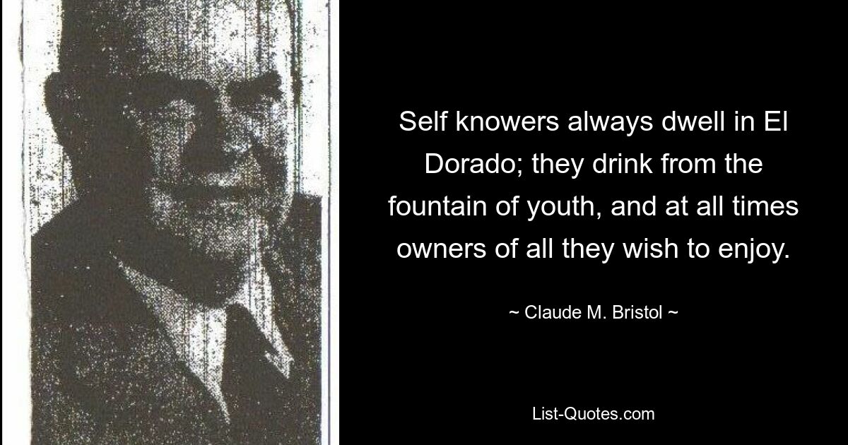 Self knowers always dwell in El Dorado; they drink from the fountain of youth, and at all times owners of all they wish to enjoy. — © Claude M. Bristol