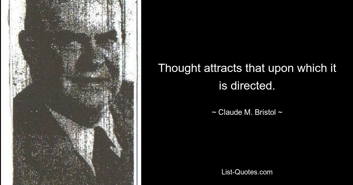 Thought attracts that upon which it is directed. — © Claude M. Bristol