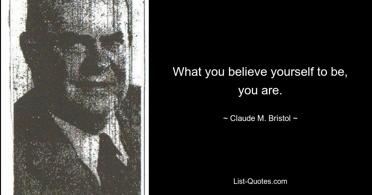 What you believe yourself to be, you are. — © Claude M. Bristol