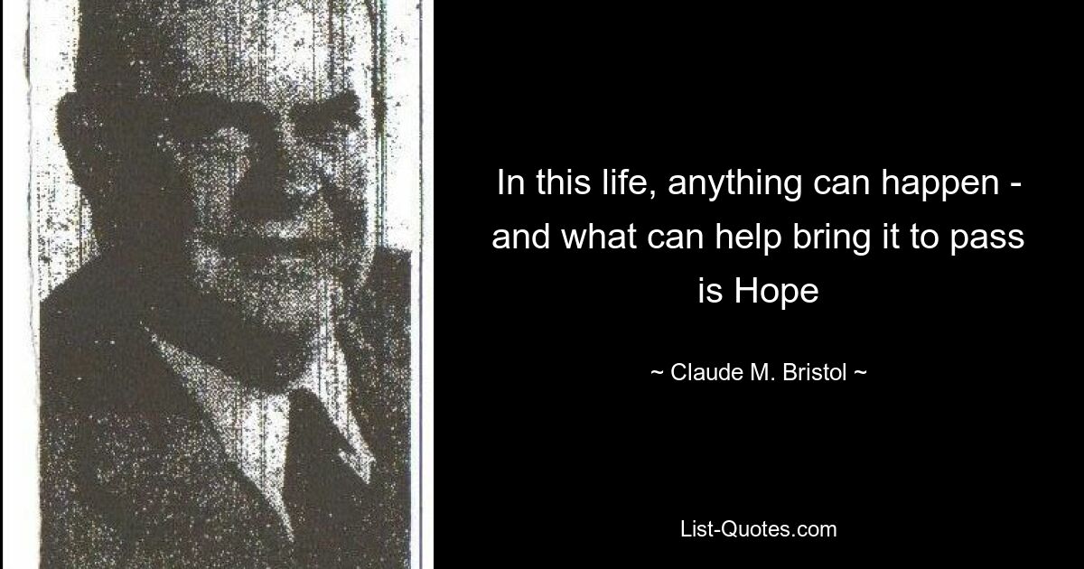 In this life, anything can happen - and what can help bring it to pass is Hope — © Claude M. Bristol