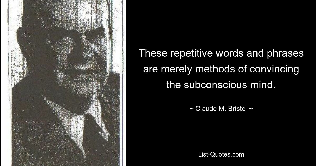 These repetitive words and phrases are merely methods of convincing the subconscious mind. — © Claude M. Bristol