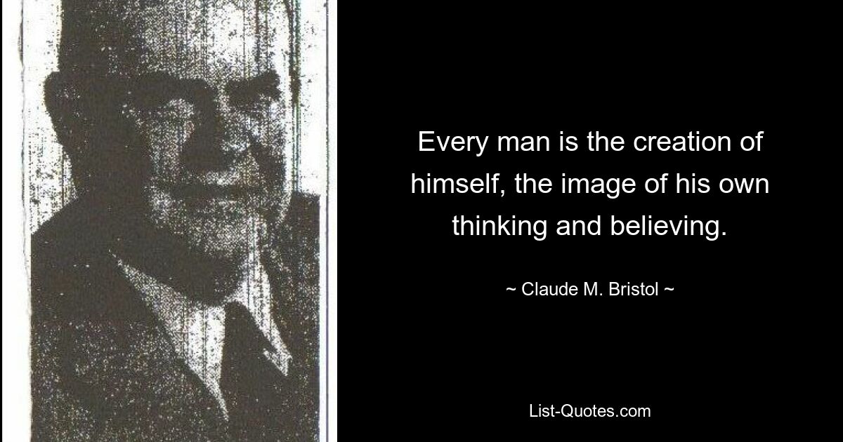 Every man is the creation of himself, the image of his own thinking and believing. — © Claude M. Bristol