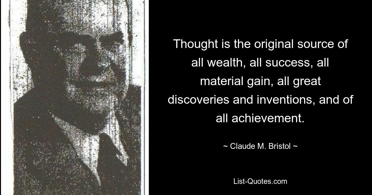 Thought is the original source of all wealth, all success, all material gain, all great discoveries and inventions, and of all achievement. — © Claude M. Bristol