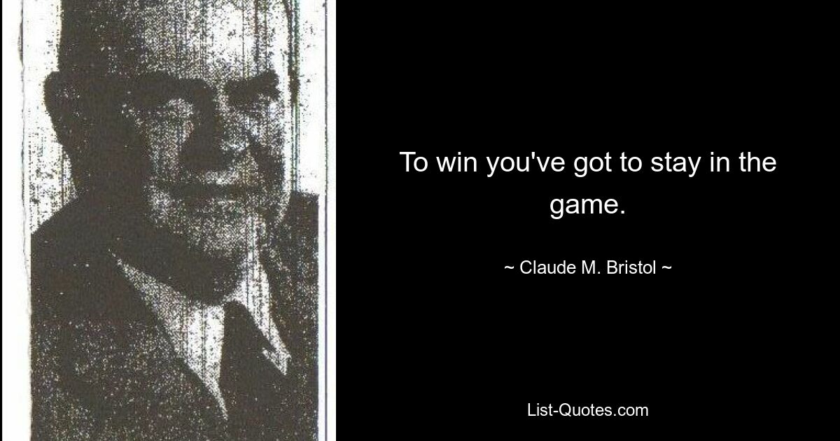 To win you've got to stay in the game. — © Claude M. Bristol