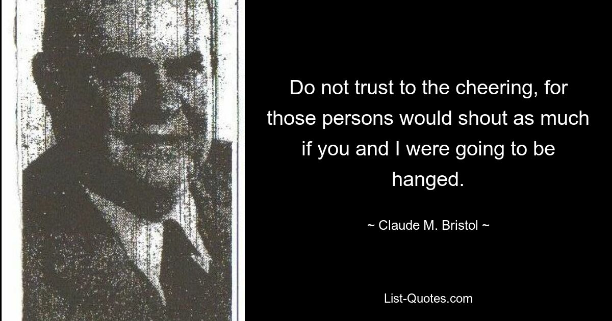 Do not trust to the cheering, for those persons would shout as much if you and I were going to be hanged. — © Claude M. Bristol