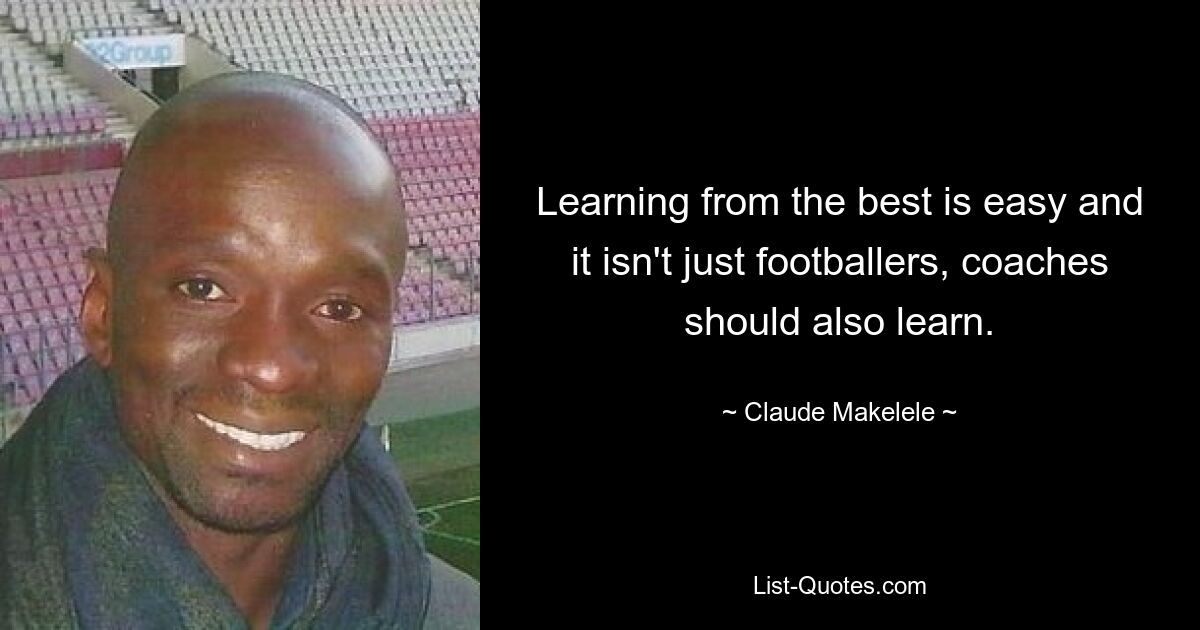 Learning from the best is easy and it isn't just footballers, coaches should also learn. — © Claude Makelele