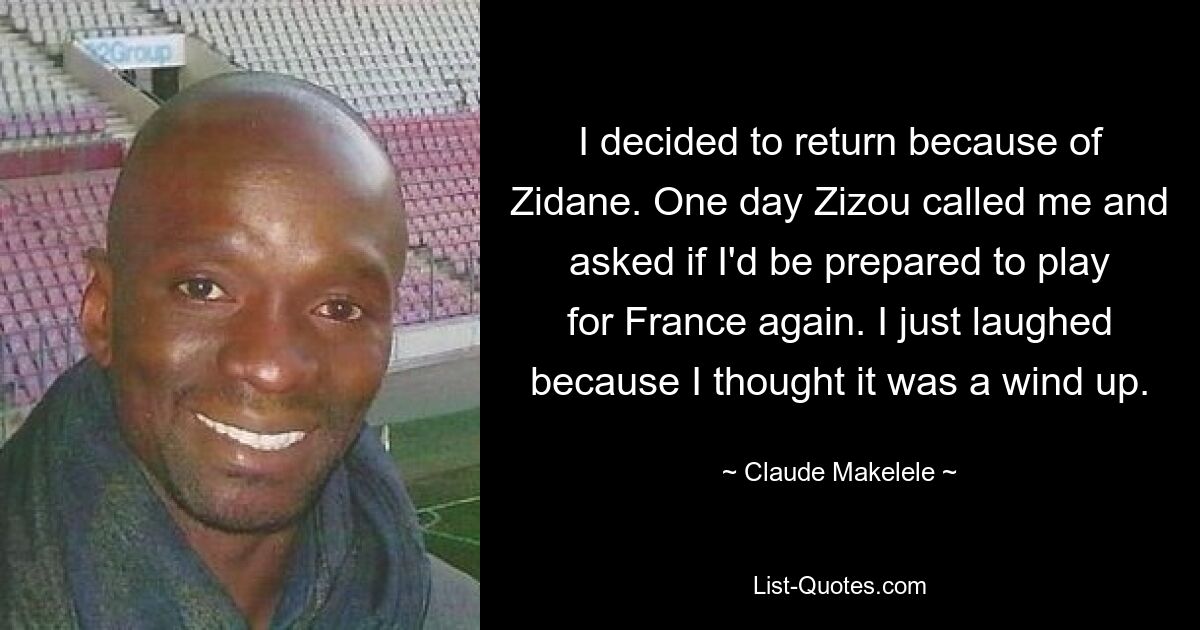 I decided to return because of Zidane. One day Zizou called me and asked if I'd be prepared to play for France again. I just laughed because I thought it was a wind up. — © Claude Makelele