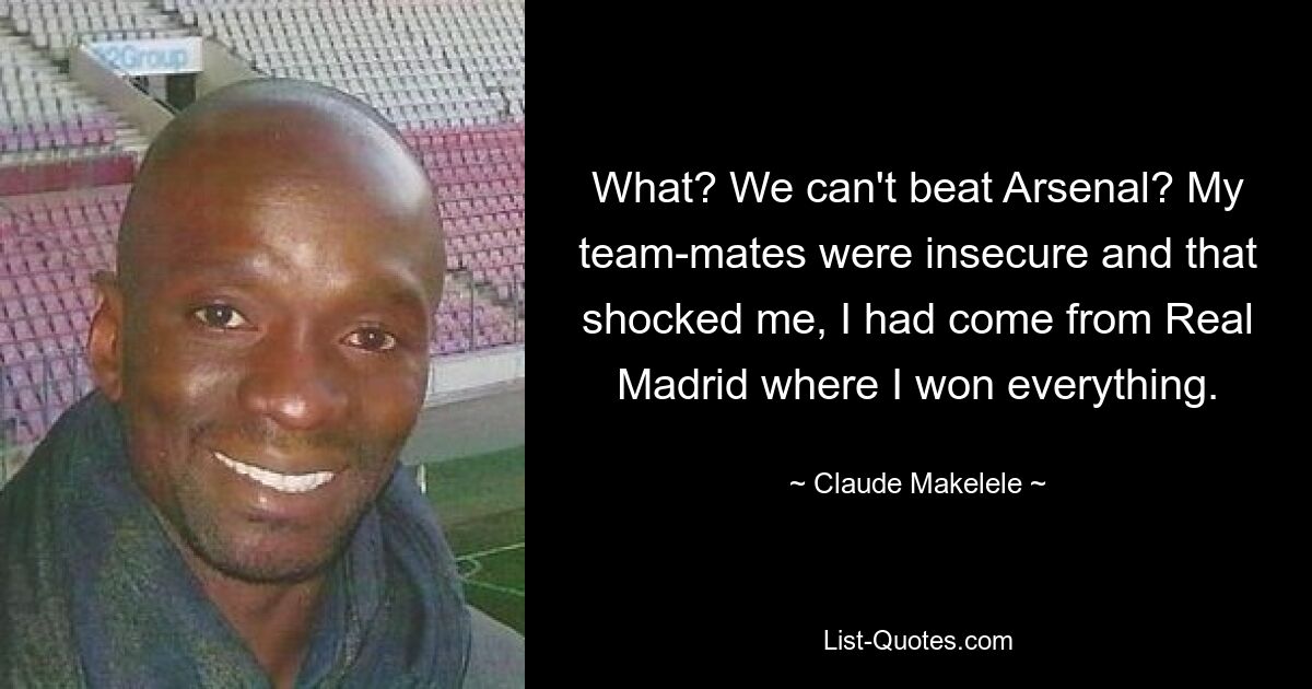 What? We can't beat Arsenal? My team-mates were insecure and that shocked me, I had come from Real Madrid where I won everything. — © Claude Makelele