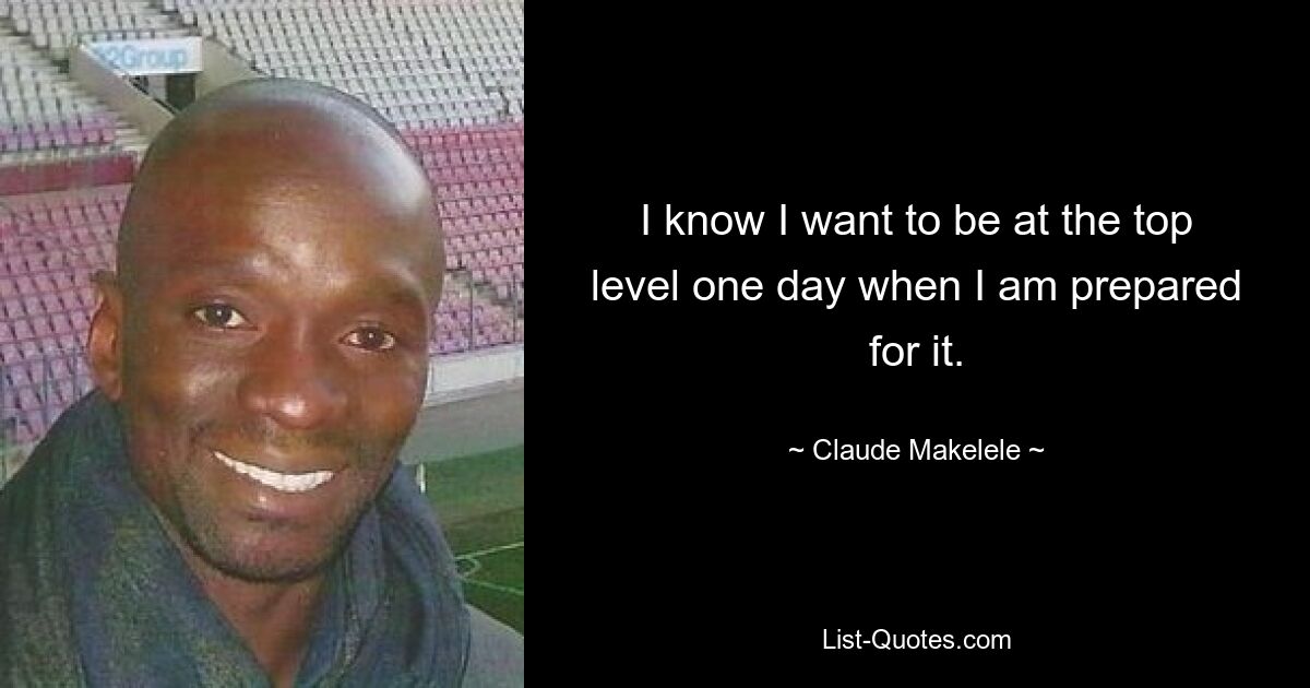 I know I want to be at the top level one day when I am prepared for it. — © Claude Makelele