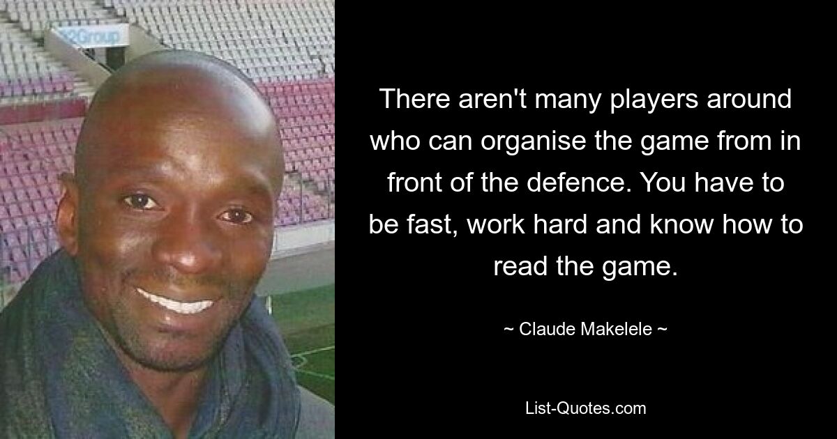 There aren't many players around who can organise the game from in front of the defence. You have to be fast, work hard and know how to read the game. — © Claude Makelele